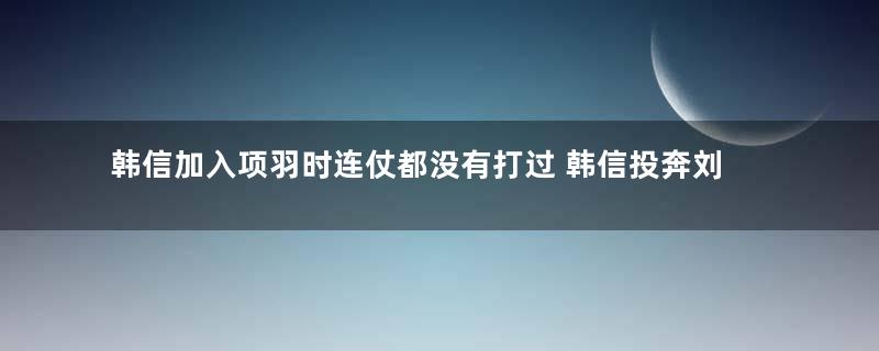 韩信加入项羽时连仗都没有打过 韩信投奔刘邦后为何那么厉害